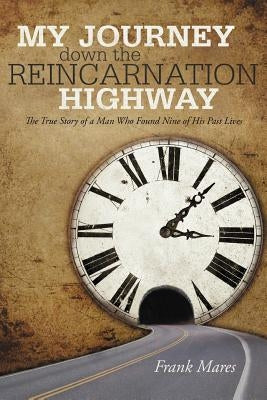 My Journey Down the Reincarnation Highway: The True Story of a Man Who Found Nine of His Past Lives by Mares, Frank