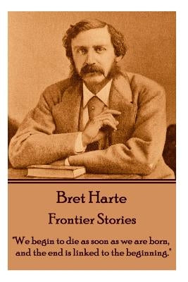 Bret Harte - Frontier Stories: "We begin to die as soon as we are born, and the end is linked to the beginning." by Harte, Bret