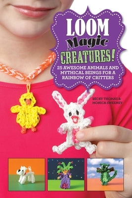 Loom Magic Creatures!: 25 Awesome Animals and Mythical Beings for a Rainbow of Critters by Thomas, Becky