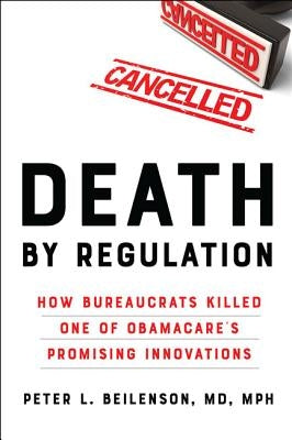 Death by Regulation: How Bureaucrats Killed One of Obamacare's Promising Innovations by Beilenson, Peter L.