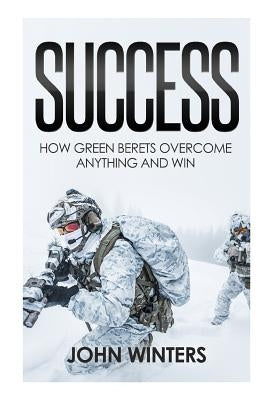 Success: How Green Berets Overcome Anything And Win by Winters, John