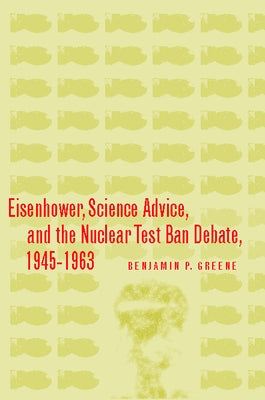 Eisenhower, Science Advice, and the Nuclear Test-Ban Debate, 1945-1963 by Greene, Benjamin P.