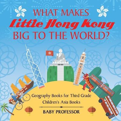 What Makes Little Hong Kong Big to the World? Geography Books for Third Grade Children's Asia Books by Baby Professor