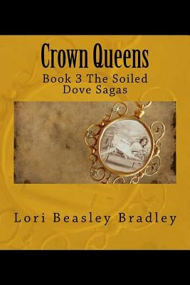 Crown Queens: Book 3 The Soiled Dove Sagas by Bradley, Lori Beasley