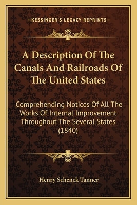 A Description of the Canals and Railroads of the United States: Comprehending Notices of All the Works of Internal Improvement Throughout the Several by Tanner, Henry Schenck