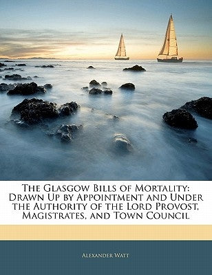 The Glasgow Bills of Mortality: Drawn Up by Appointment and Under the Authority of the Lord Provost, Magistrates, and Town Council by Watt, Alexander