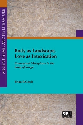 Body as Landscape, Love as Intoxication: Conceptual Metaphors in the Song of Songs by Gault, Brian P.