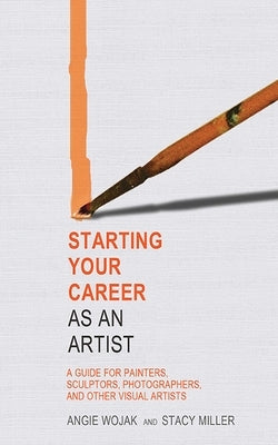 Starting Your Career as an Artist: A Guide for Painters, Sculptors, Photographers, and Other Visual Artists by Wojak, Angie
