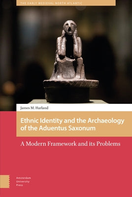 Ethnic Identity and the Archaeology of the Aduentus Saxonum: A Modern Framework and Its Problems by M. Harland, James M.