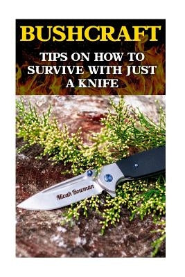 Bushcraft: Tips On How To Survive With Just A Knife by Bowman, Micah