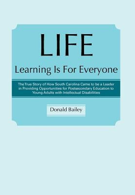 Life Learning Is for Everyone: The True Story of How South Carolina Came to Be a Leader in Providing Opportunities for Postsecondary Education to You by Bailey, Donald