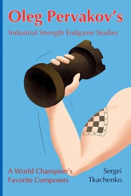 Oleg Pervakov's Industrial Strength Endgame Studies: A World Champion's Favorite Composers by Tkachenko, Sergei