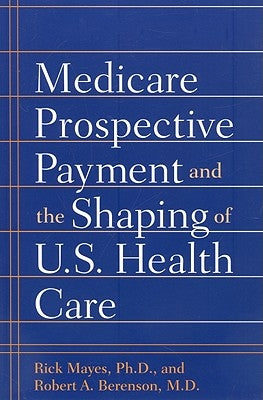 Medicare Prospective Payment and the Shaping of U.S. Health Care by Mayes, Rick