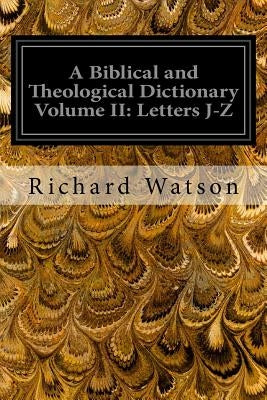 A Biblical and Theological Dictionary Volume II: Letters J-Z: Explanatory of the History, Manners, and Customs of the Jews, and Neighbouring Nations by Watson, Richard