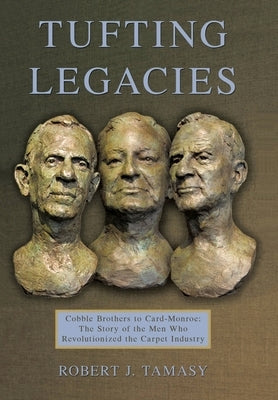 Tufting Legacies: Cobble Brothers to Card-Monroe: the Story of the Men Who Revolutionized the Carpet Industry by Tamasy, Robert J.