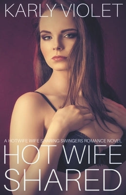Hot Wife Shared - A Hotwife Wife Sharing Swingers Romance Novel by Violet, Karly