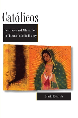 Católicos: Resistance and Affirmation in Chicano Catholic History by García, Mario T.