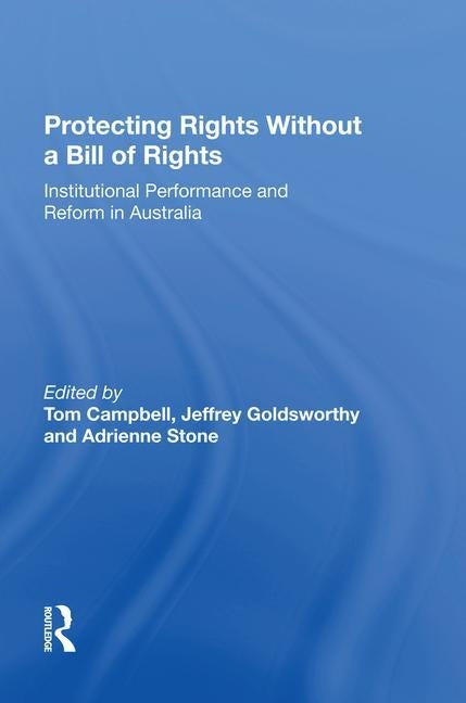 Protecting Rights Without a Bill of Rights: Institutional Performance and Reform in Australia by Goldsworthy, Jeffrey