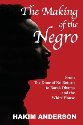 The Making of a Negro: From The Door of No Return to Barak Obama and The White House by Anderson, Hakim