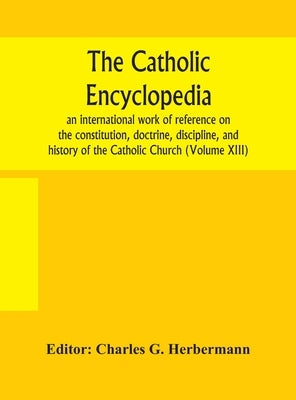 The Catholic encyclopedia; an international work of reference on the constitution, doctrine, discipline, and history of the Catholic Church (Volume XI by G. Herbermann, Charles