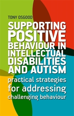 Supporting Positive Behaviour in Intellectual Disabilities and Autism: Practical Strategies for Addressing Challenging Behaviour by Osgood, Tony