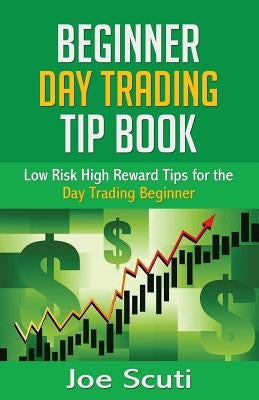 Beginner Day Trader Tip Book: Low Risk High Reward Tips for the Day Trading Beginner by Scuti, Joe