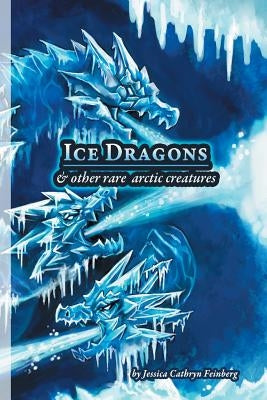 Ice Dragons & Other Rare Arctic Creatures: A Field Guide by Feinberg, Jessica