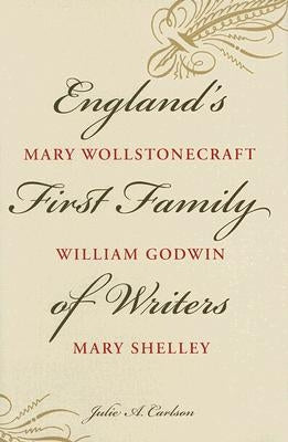 England's First Family of Writers: Mary Wollstonecraft, William Godwin, Mary Shelley by Carlson, Julie A.