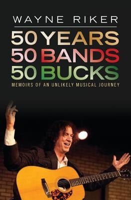 50 Years 50 Bands 50 Bucks: Memoirs of An Unlikely Musical Journey by Riker, Wayne