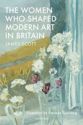 The Women Who Shaped Modern Art in Britain by Scott, James