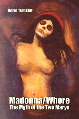Madonna/Whore: The Myth of the Two Marys by Tishkoff, Doris