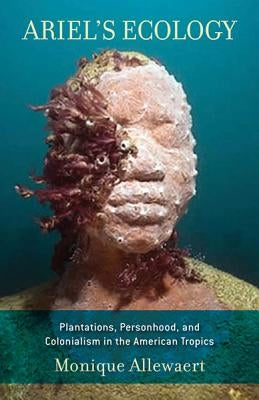 Ariel's Ecology: Plantations, Personhood, and Colonialism in the American Tropics by Allewaert, Monique