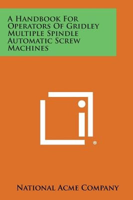 A Handbook For Operators Of Gridley Multiple Spindle Automatic Screw Machines by National Acme Company