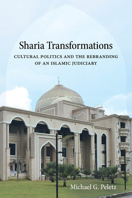 Sharia Transformations: Cultural Politics and the Rebranding of an Islamic Judiciary by Peletz, Michael G.