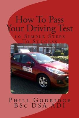 How To Pass Your Driving Test: 10 Simple Steps To Success by Godridge Bsc Dsa Adi, Phill