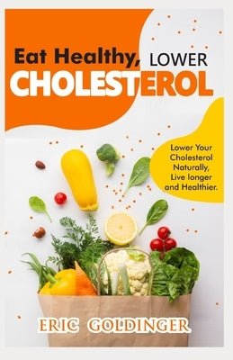 Eat Healthy, LOWER CHOLESTEROL: Complete Guide to Lower Your Cholesterol Naturally, Live longer and Healthier by Goldinger, Eric
