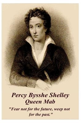 Percy Bysshe Shelley - Queen Mab: Fear Not for the Future, Weep Not for the Past. by Shelley, Percy Bysshe