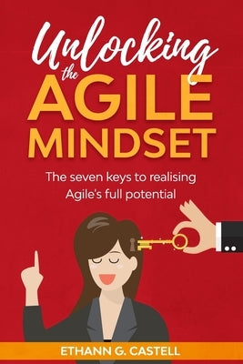 Unlocking The Agile Mindset: The seven keys to realising Agile's full potential by Castell, Ethann G.