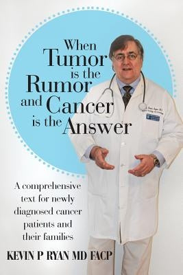 When Tumor Is the Rumor and Cancer Is the Answer: A Comprehensive Text for Newly Diagnosed Cancer Patients and Their Families by Ryan, Facp Col Usaf (Ret) Kevin P.