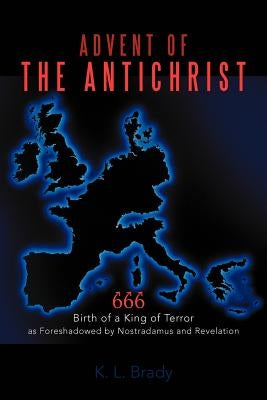 Advent of the Antichrist: Birth of a King of Terror as Foreshadowed by Nostradamus and Revelation by Brady, K. L.