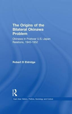 The Origins of the Bilateral Okinawa Problem: Okinawa in Postwar Us-Japan Relations, 1945-1952 by Eldridge, Robert D.