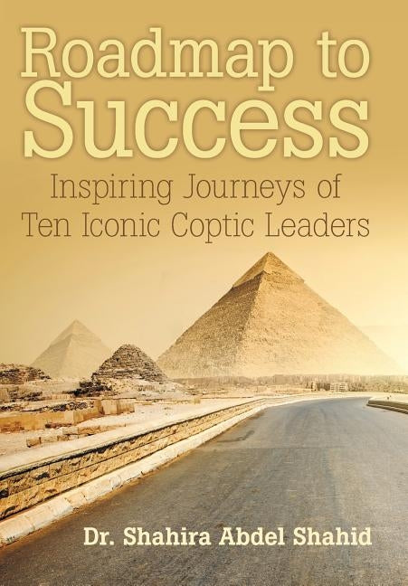Roadmap to Success: Inspiring Journeys of Ten Iconic Coptic Leaders by Shahid, Shahira Abdel