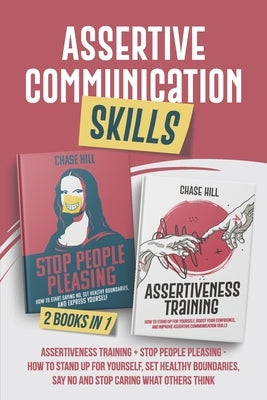 Assertive Communication Skills: 2 Books in 1: Assertiveness Training + Stop People Pleasing - How to Stand Up for Yourself, Set Healthy Boundaries, Sa by Hill, Chase
