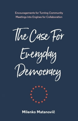 The Case for Everyday Democracy: Turning Community Meetings into Engines for Collaboration by Matanovič, Milenko