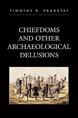 Chiefdoms and Other Archaeological Delusions by Pauketat, Timothy R.