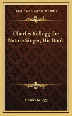 Charles Kellogg the Nature Singer, His Book by Kellogg, Charles