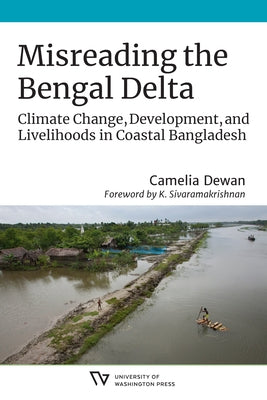Misreading the Bengal Delta: Climate Change, Development, and Livelihoods in Coastal​ Bangladesh by Dewan, Camelia