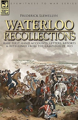 Waterloo Recollections: Rare First Hand Accounts, Letters, Reports and Retellings from the Campaign of 1815 by Llewellyn, Frederick