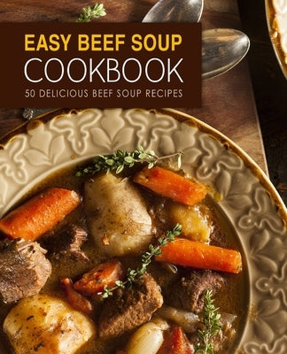 Easy Beef Soup Cookbook: 50 Delicious Beef Soup Recipes by Press, Booksumo