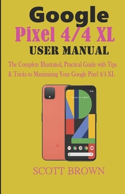 Google Pixel 4/4 XL User Manual: The Complete Illustrated, Practical Guide with Tips & Tricks to Maximizing your Google Pixel 4 and 4 XL by Brown, Scott